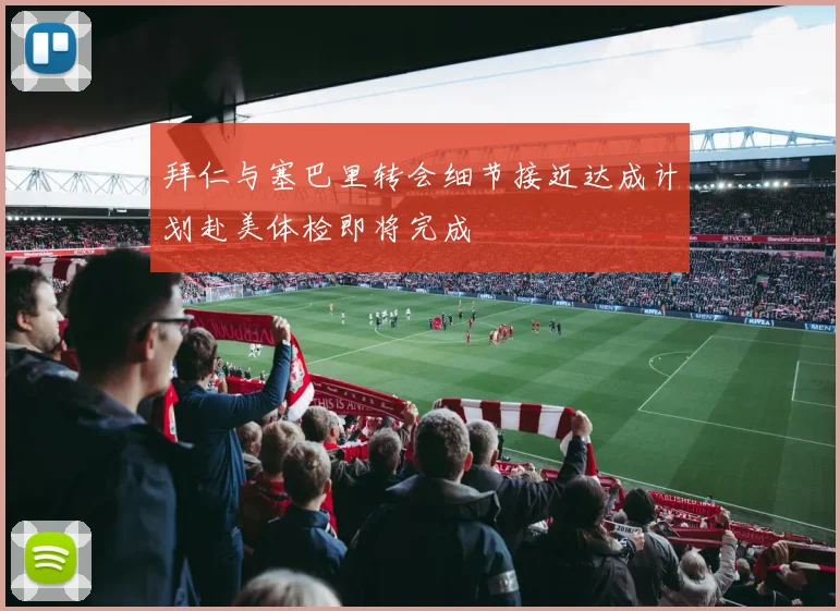 拜仁与塞巴里转会细节接近达成计划赴美体检即将完成