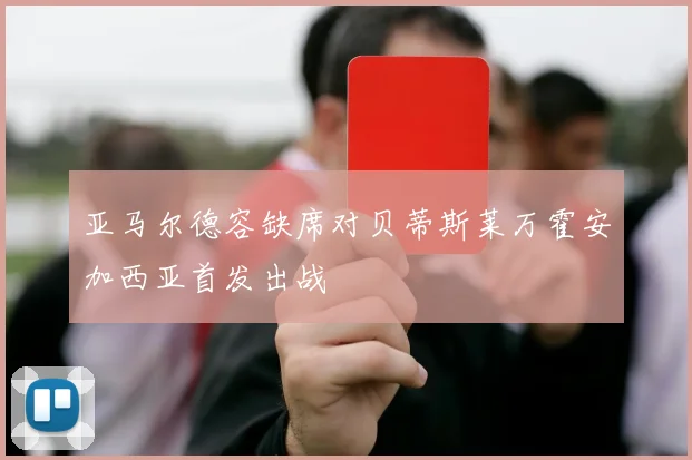 亚马尔德容缺席对贝蒂斯莱万霍安加西亚首发出战