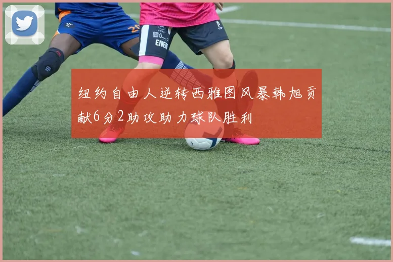 纽约自由人逆转西雅图风暴韩旭贡献6分2助攻助力球队胜利