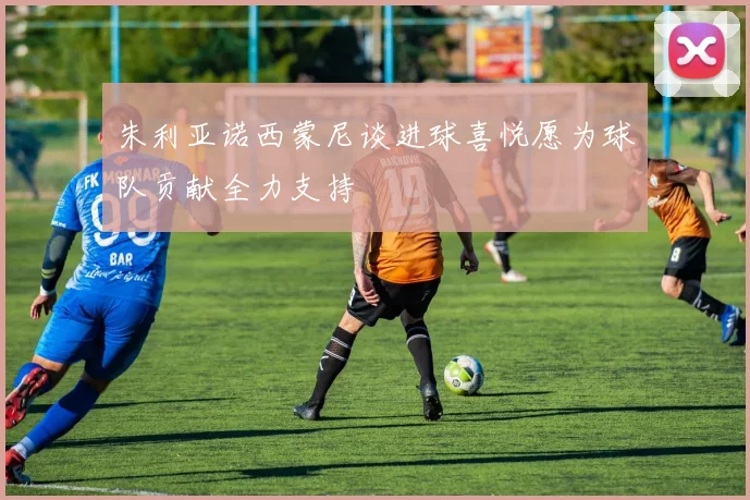 朱利亚诺西蒙尼谈进球喜悦愿为球队贡献全力支持