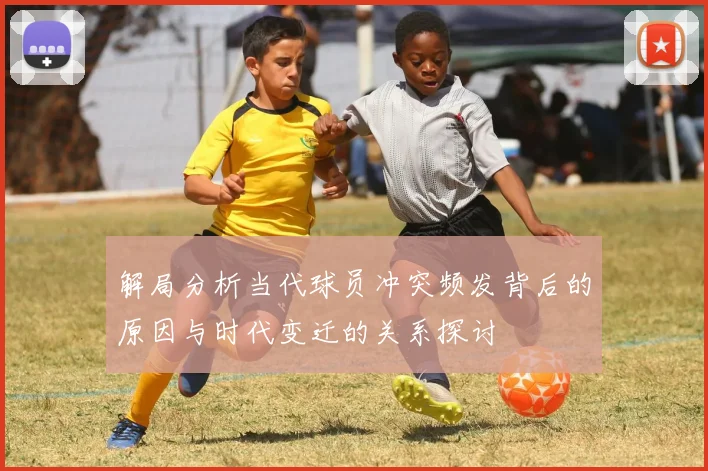 解局分析当代球员冲突频发背后的原因与时代变迁的关系探讨