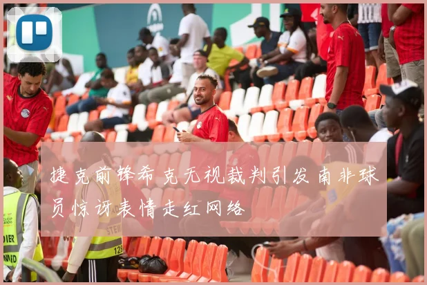 捷克前锋希克无视裁判引发南非球员惊讶表情走红网络