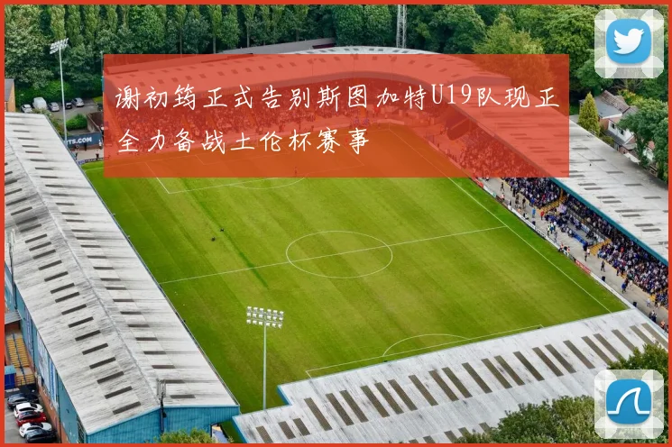 谢初筠正式告别斯图加特U19队现正全力备战土伦杯赛事