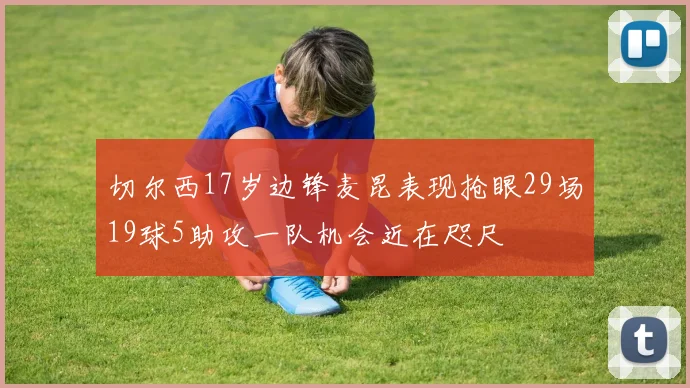 切尔西17岁边锋麦昆表现抢眼29场19球5助攻一队机会近在咫尺