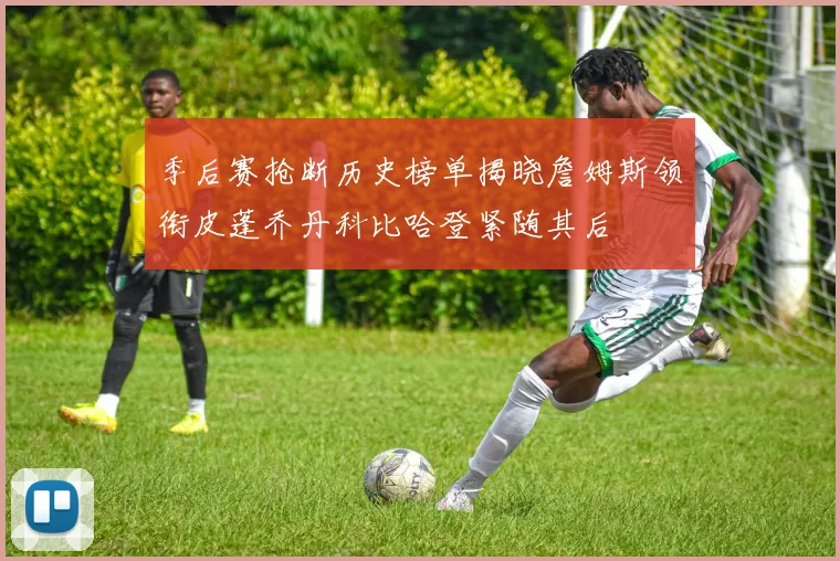 季后赛抢断历史榜单揭晓詹姆斯领衔皮蓬乔丹科比哈登紧随其后