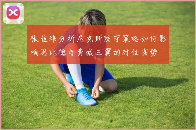 张佳玮分析尼克斯防守策略如何影响恩比德与费城三翼的对位劣势