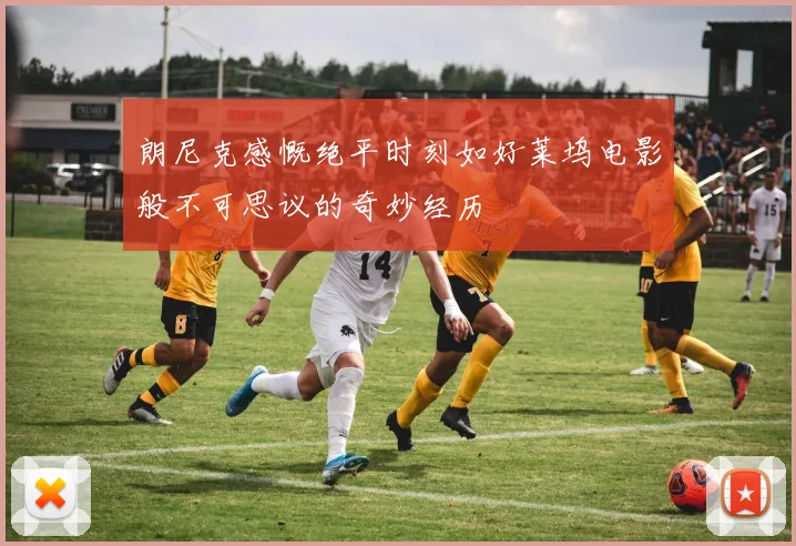 朗尼克感慨绝平时刻如好莱坞电影般不可思议的奇妙经历