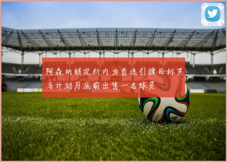 阿森纳锁定科内为首选引援目标罗马计划月底前出售一名球员