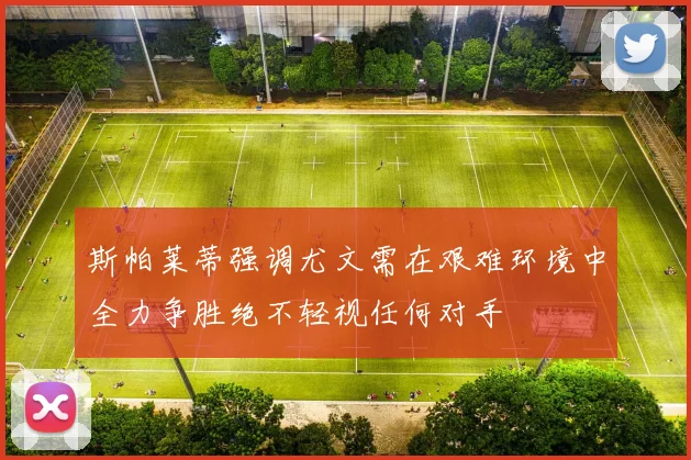 斯帕莱蒂强调尤文需在艰难环境中全力争胜绝不轻视任何对手