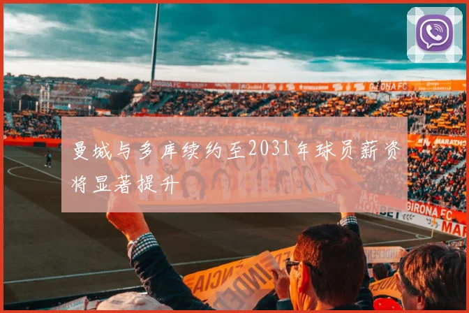 曼城与多库续约至2031年球员薪资将显著提升