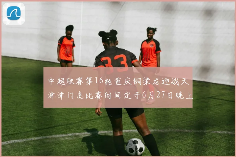中超联赛第16轮重庆铜梁龙迎战天津津门虎比赛时间定于6月27日晚上20点