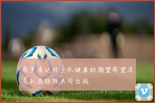 希罗表达对全队健康的期望希望没有队友缺阵共同出战