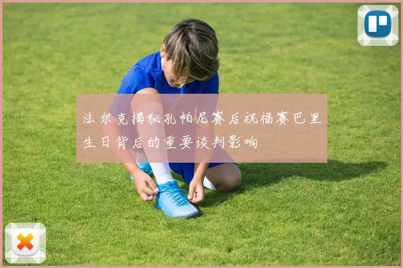 法尔克揭秘孔帕尼赛后祝福赛巴里生日背后的重要谈判影响