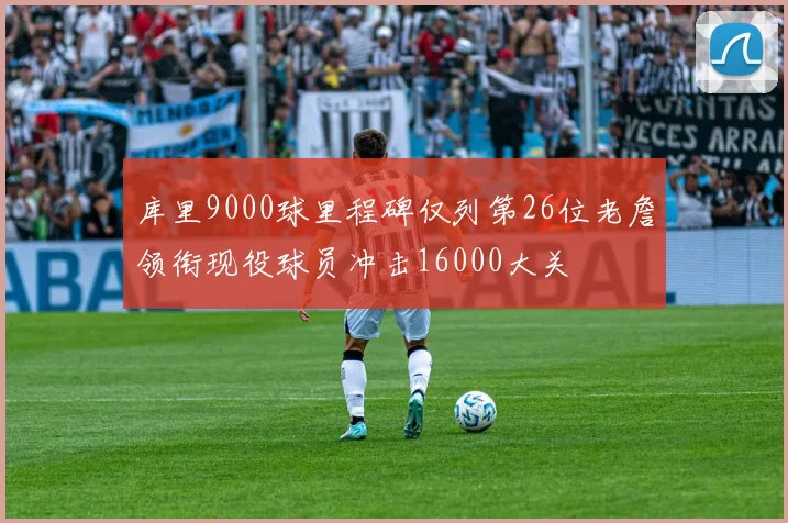 库里9000球里程碑仅列第26位老詹领衔现役球员冲击16000大关