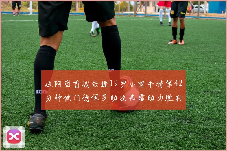 迈阿密首战告捷19岁小将平特第42分钟破门德保罗助攻弗雷助力胜利