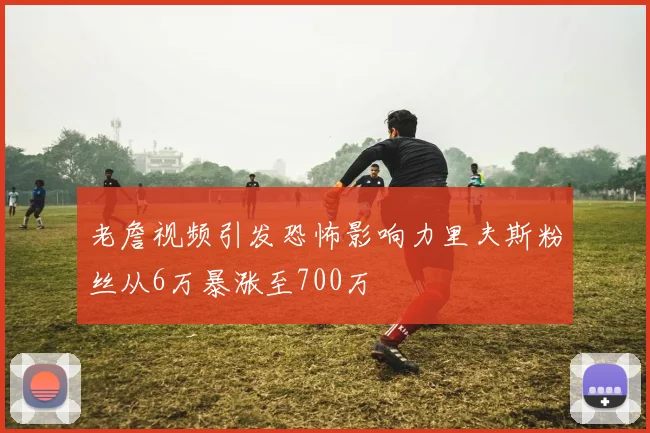 老詹视频引发恐怖影响力里夫斯粉丝从6万暴涨至700万