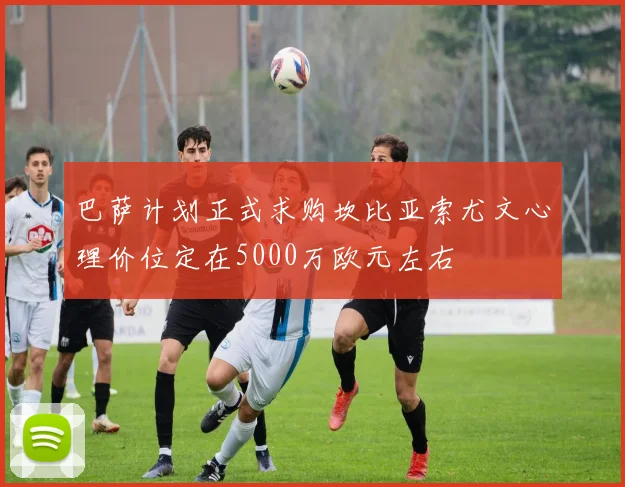 巴萨计划正式求购坎比亚索尤文心理价位定在5000万欧元左右