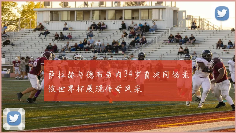 萨拉赫与德布劳内34岁首次同场竞技世界杯展现传奇风采