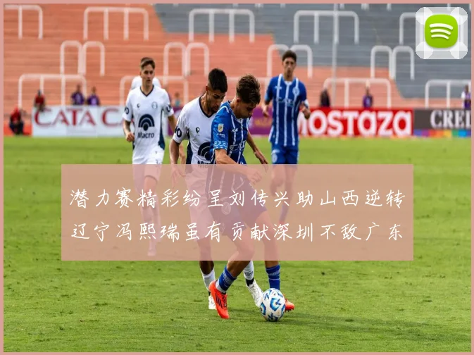 潜力赛精彩纷呈刘传兴助山西逆转辽宁冯熙瑞虽有贡献深圳不敌广东