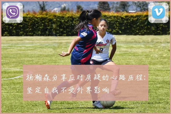 杨瀚森分享应对质疑的心路历程：坚定自我不受外界影响