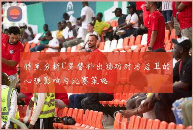 特里分析C罗替补出场对对方后卫的心理影响与比赛策略
