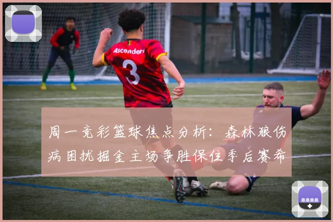 周一竞彩篮球焦点分析：森林狼伤病困扰掘金主场争胜保住季后赛希望