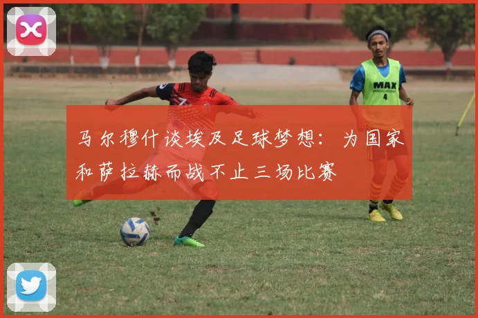 马尔穆什谈埃及足球梦想：为国家和萨拉赫而战不止三场比赛