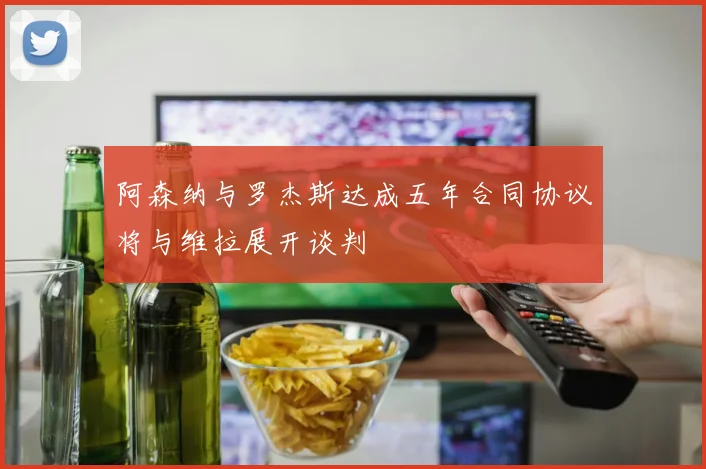 阿森纳与罗杰斯达成五年合同协议将与维拉展开谈判