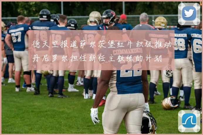 德天空报道萨尔茨堡红牛积极推动丹尼罗尔担任新任主教练的计划